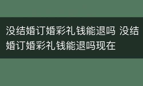 没结婚订婚彩礼钱能退吗 没结婚订婚彩礼钱能退吗现在