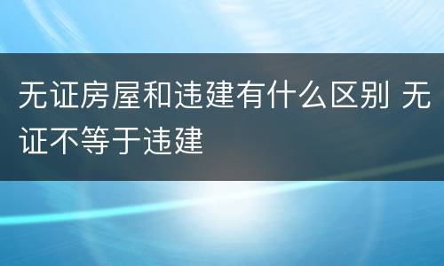 无证房屋和违建有什么区别 无证不等于违建