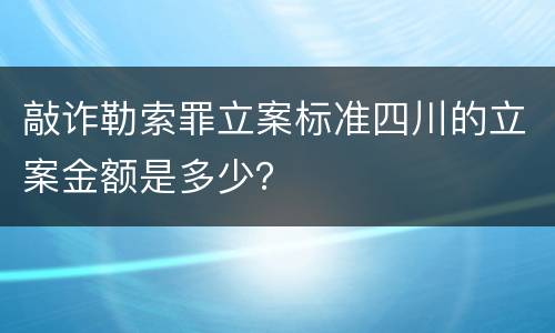 敲诈勒索罪立案标准四川的立案金额是多少？