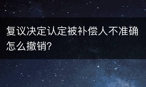 复议决定认定被补偿人不准确怎么撤销？