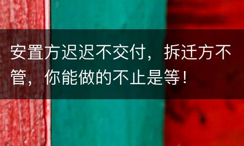 安置方迟迟不交付，拆迁方不管，你能做的不止是等！