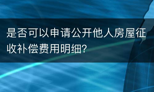 是否可以申请公开他人房屋征收补偿费用明细？