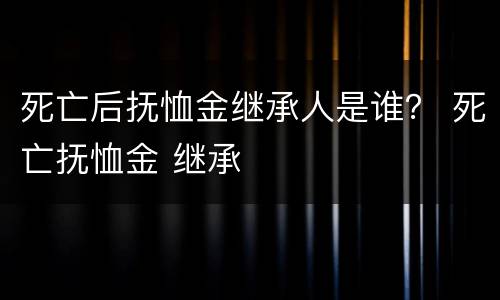 死亡后抚恤金继承人是谁？ 死亡抚恤金 继承