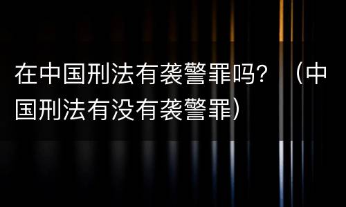 在中国刑法有袭警罪吗？（中国刑法有没有袭警罪）