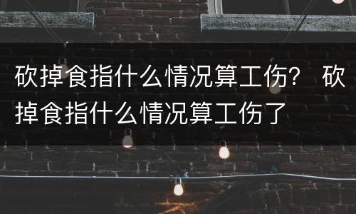 砍掉食指什么情况算工伤？ 砍掉食指什么情况算工伤了