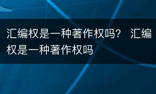 汇编权是一种著作权吗？ 汇编权是一种著作权吗