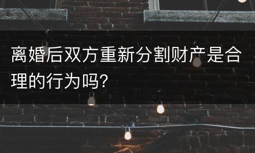 离婚后双方重新分割财产是合理的行为吗？