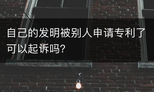 自己的发明被别人申请专利了可以起诉吗？