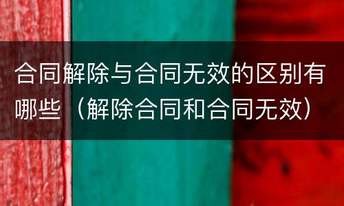 合同解除与合同无效的区别有哪些（解除合同和合同无效）