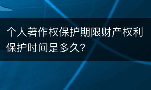 个人著作权保护期限财产权利保护时间是多久？