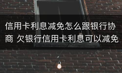 信用卡利息减免怎么跟银行协商 欠银行信用卡利息可以减免吗
