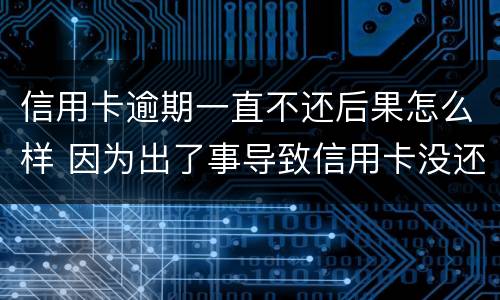 信用卡逾期一直不还后果怎么样 因为出了事导致信用卡没还逾期严重怎么办
