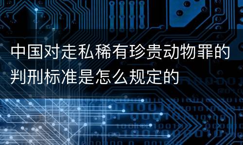 中国对走私稀有珍贵动物罪的判刑标准是怎么规定的