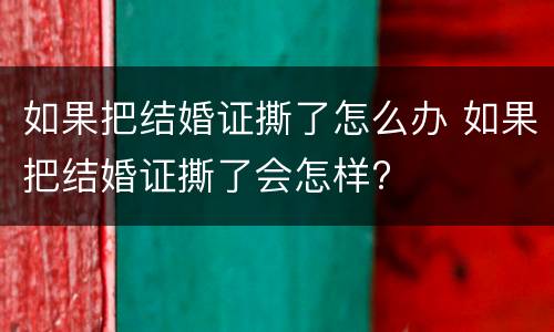 如果把结婚证撕了怎么办 如果把结婚证撕了会怎样?