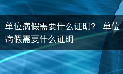单位病假需要什么证明？ 单位病假需要什么证明