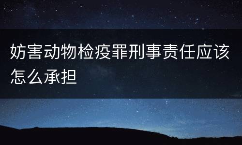 妨害动物检疫罪刑事责任应该怎么承担