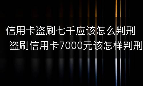 信用卡盗刷七千应该怎么判刑 盗刷信用卡7000元该怎样判刑