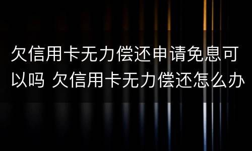 欠信用卡无力偿还申请免息可以吗 欠信用卡无力偿还怎么办?