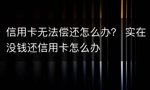 信用卡无法偿还怎么办？ 实在没钱还信用卡怎么办