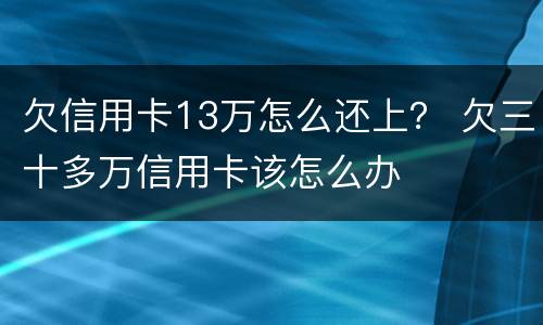 欠信用卡13万怎么还上？ 欠三十多万信用卡该怎么办