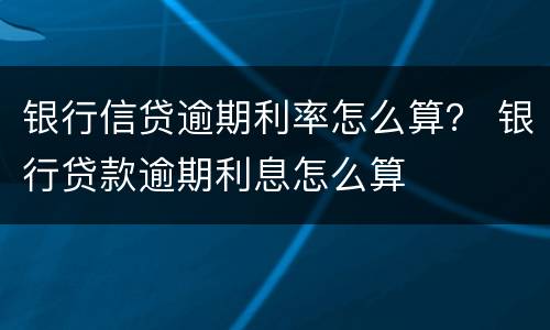 银行信贷逾期利率怎么算？ 银行贷款逾期利息怎么算