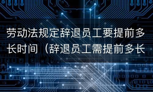劳动法规定辞退员工要提前多长时间（辞退员工需提前多长时间）