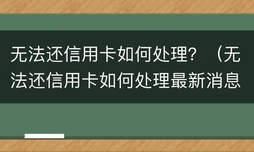 无法还信用卡如何处理？（无法还信用卡如何处理最新消息）