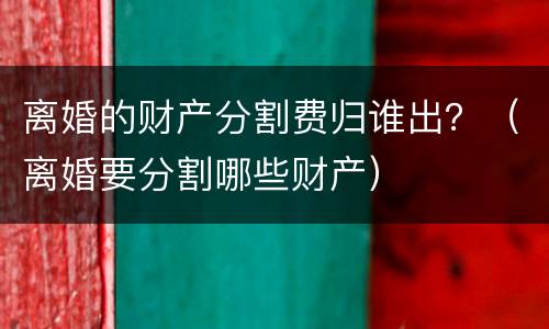离婚的财产分割费归谁出？（离婚要分割哪些财产）