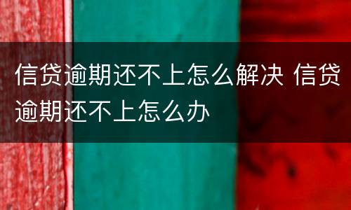 信贷逾期还不上怎么解决 信贷逾期还不上怎么办