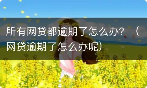 所有网贷都逾期了怎么办？（网贷逾期了怎么办呢）