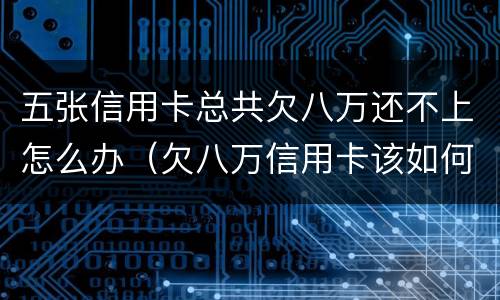 五张信用卡总共欠八万还不上怎么办（欠八万信用卡该如何还）