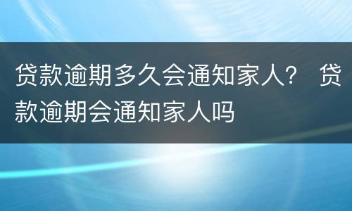 贷款逾期多久会通知家人？ 贷款逾期会通知家人吗