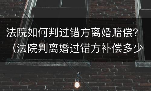 法院如何判过错方离婚赔偿？（法院判离婚过错方补偿多少）