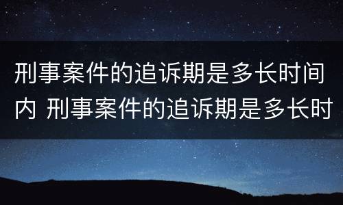 刑事案件的追诉期是多长时间内 刑事案件的追诉期是多长时间内有效