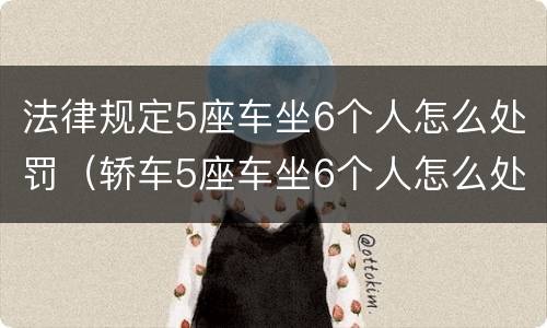 法律规定5座车坐6个人怎么处罚（轿车5座车坐6个人怎么处罚）