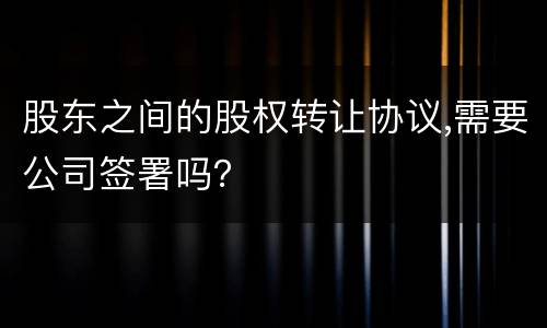 股东之间的股权转让协议,需要公司签署吗？