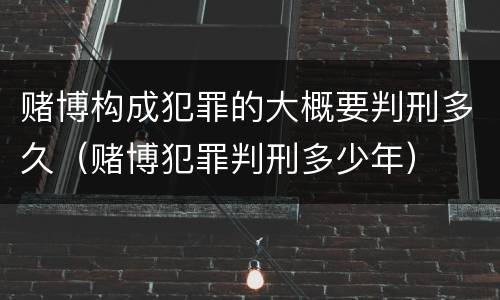 赌博构成犯罪的大概要判刑多久（赌博犯罪判刑多少年）