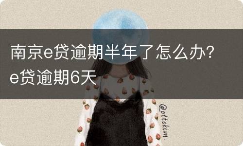 南京e贷逾期半年了怎么办？ e贷逾期6天