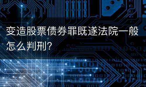 变造股票债券罪既遂法院一般怎么判刑?