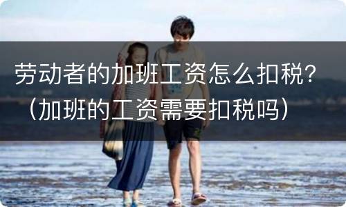 劳动者的加班工资怎么扣税？（加班的工资需要扣税吗）