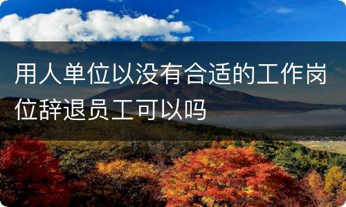 用人单位以没有合适的工作岗位辞退员工可以吗