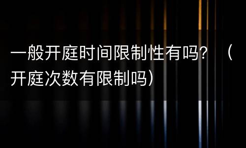 一般开庭时间限制性有吗？（开庭次数有限制吗）