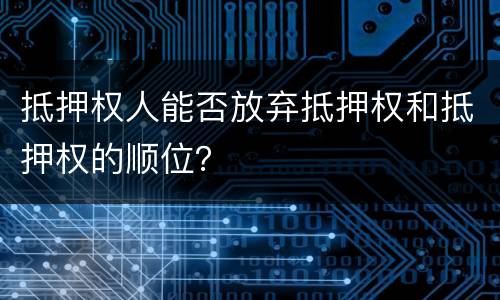 抵押权人能否放弃抵押权和抵押权的顺位？