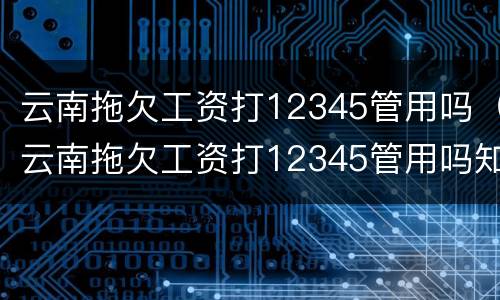 云南拖欠工资打12345管用吗（云南拖欠工资打12345管用吗知乎）