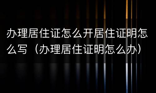 办理居住证怎么开居住证明怎么写（办理居住证明怎么办）