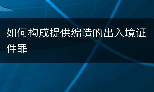 如何构成提供编造的出入境证件罪