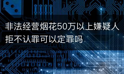 非法经营烟花50万以上嫌疑人拒不认罪可以定罪吗