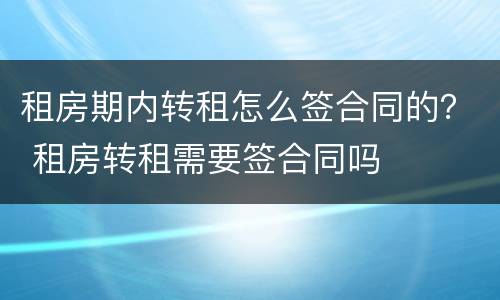 租房期内转租怎么签合同的? 租房转租需要签合同吗