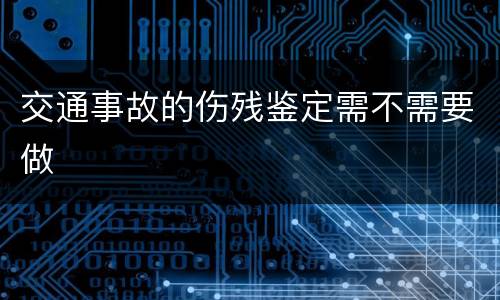 交通事故的伤残鉴定需不需要做