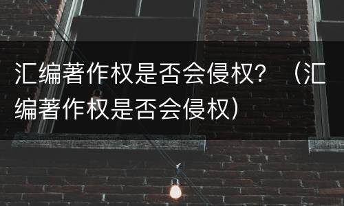 汇编著作权是否会侵权？（汇编著作权是否会侵权）